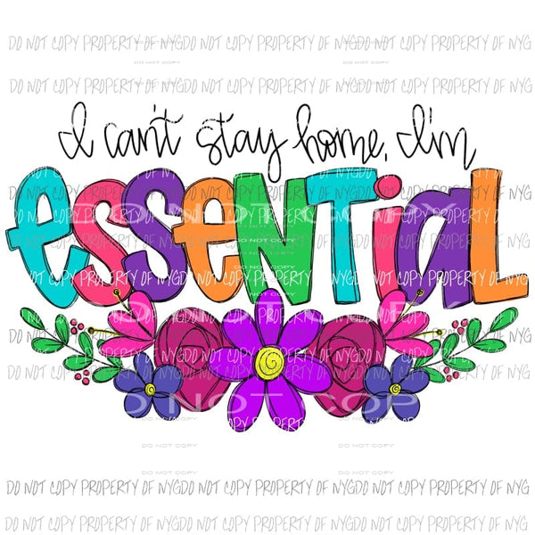 I Can’t Stay Home I’m Essential colorful flowers Sublimation transfers Heat Transfer