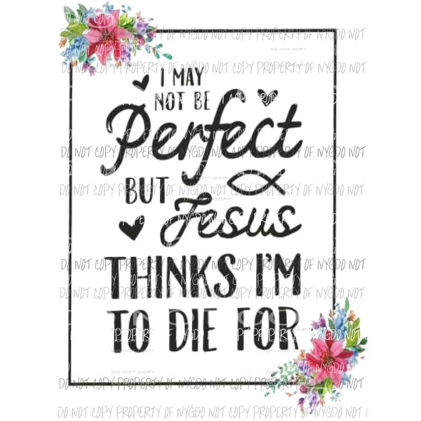 I may not be perfect but jesus thinks im to die for Sublimation transfers Heat Transfer