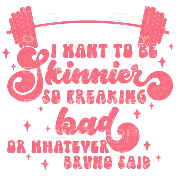 I Wanna Be Skinner So Freaking Bad Or Whatever Bruno Said
