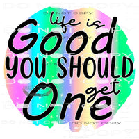 Life Is Good You Should Get One #11116 Sublimation