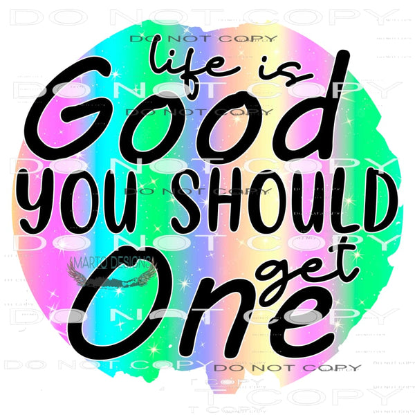 Life Is Good You Should Get One #11116 Sublimation