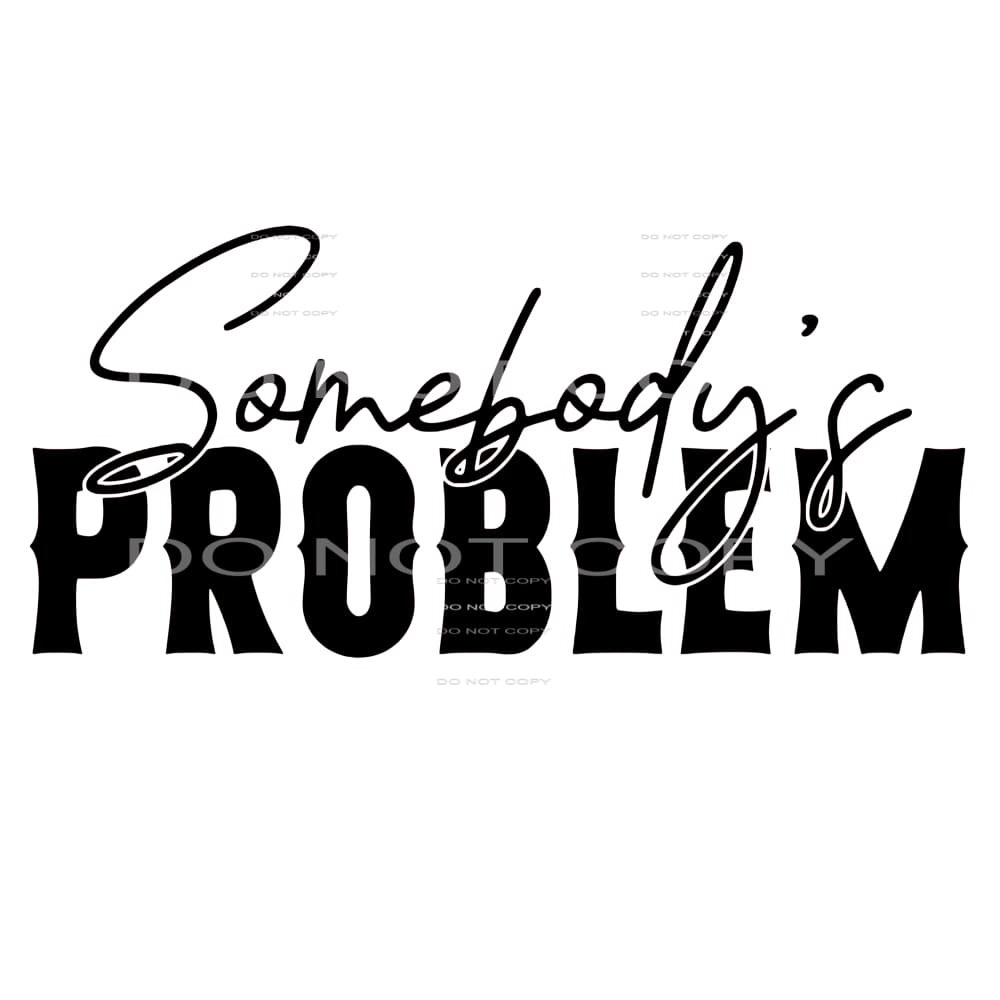 Somebody's Problem -DTF Transfer