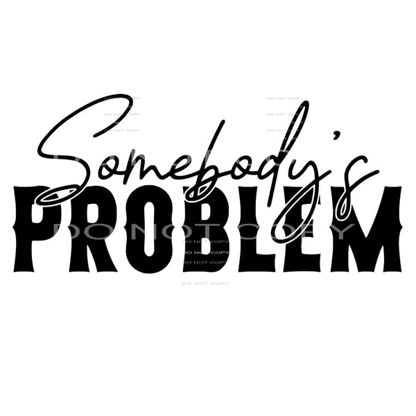 Somebody's Problem -DTF Transfer