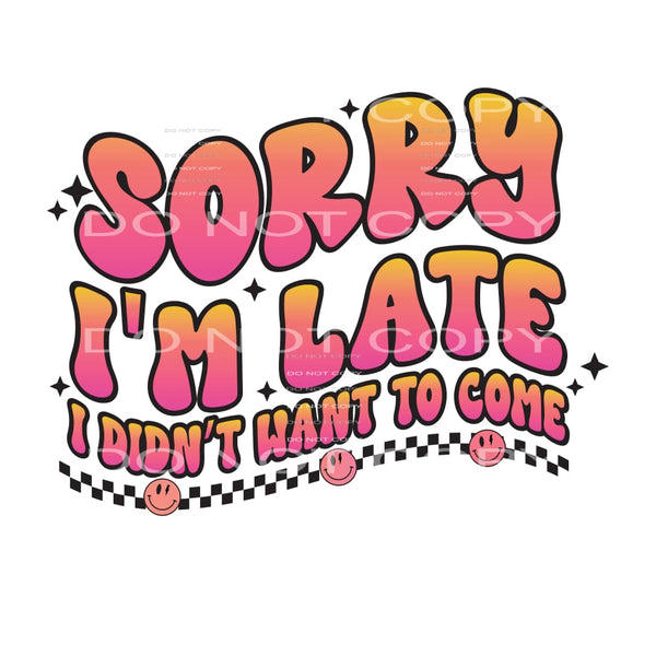 Sorry I’m Late I Didn’t Want To Come Home #4954 Sublimation
