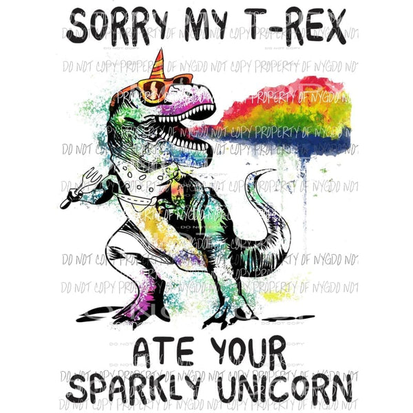 Sorry My T-Rex Ate Your Sparkly Unicorn dinosaur rainbow colors Sublimation transfers Heat Transfer
