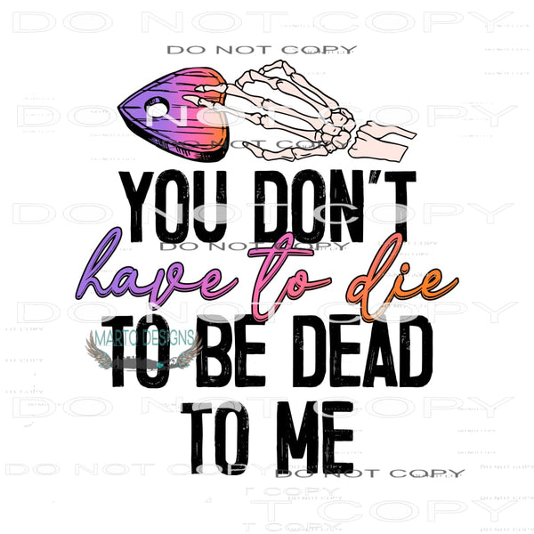 You Don’t Have To Die To Be Dead To Me #7037 Sublimation