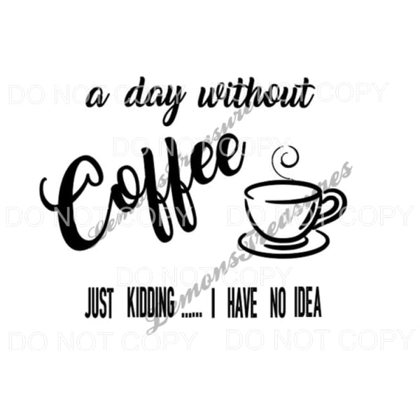 A Day Without Coffee Just Kidding I Have No Idea Sublimation