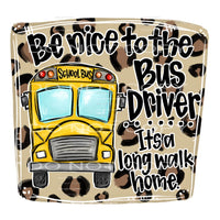 be nice to the bus driver it’s a long walk #7713 Sublimation