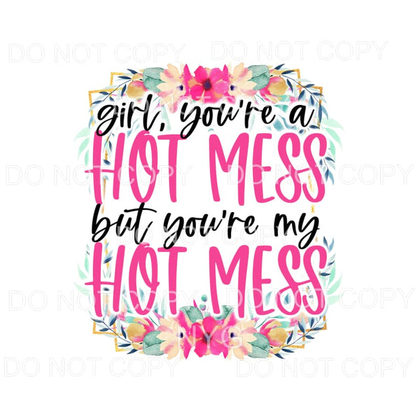 Girl You’re A Hot Mess Flowers #1297 Sublimation transfers -