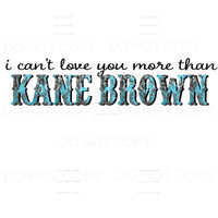 I Can’t Love You More Than Kane Brown Sublimation transfers 