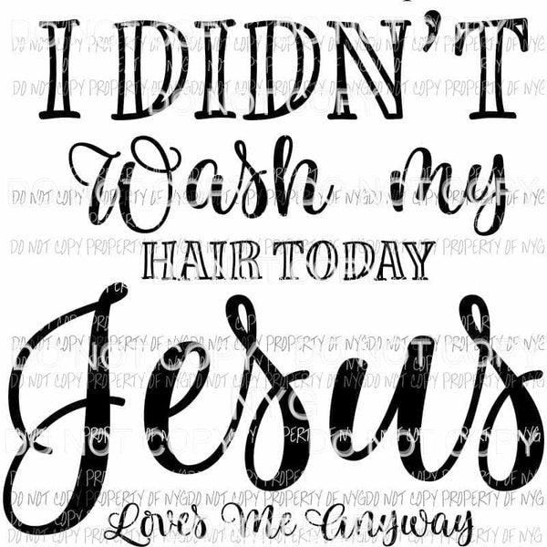 I Didnt Wash My Hair Today Jesus Loves Me Anyway Sublimation transfers Heat Transfer