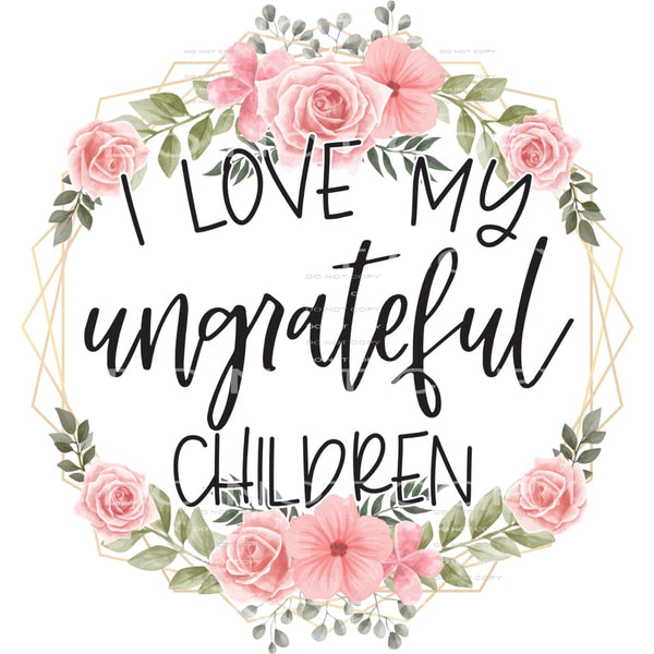 I love my ungrateful kids #6191 Sublimation transfers - Heat