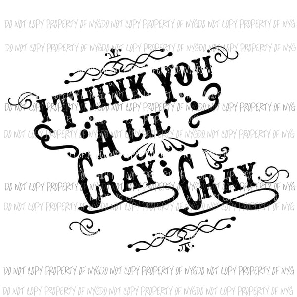 I Think you a Lil Cray Cray Sublimation transfers Heat Transfer