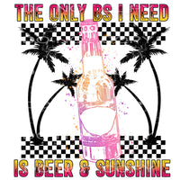 the only bs I need is beer and sunshine #6998 Sublimation 